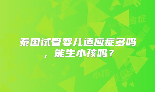 泰国试管婴儿适应症多吗，能生小孩吗？