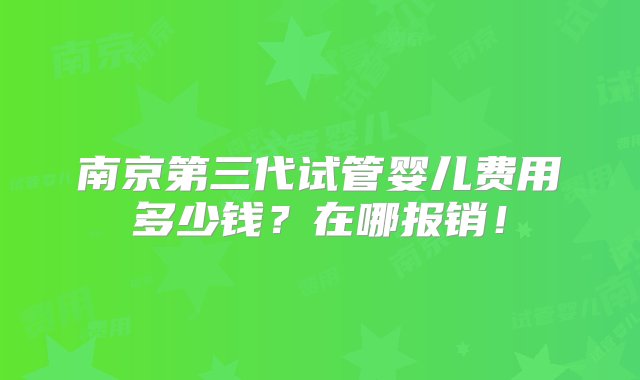 南京第三代试管婴儿费用多少钱？在哪报销！