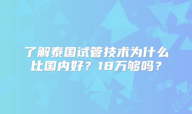 了解泰国试管技术为什么比国内好？18万够吗？