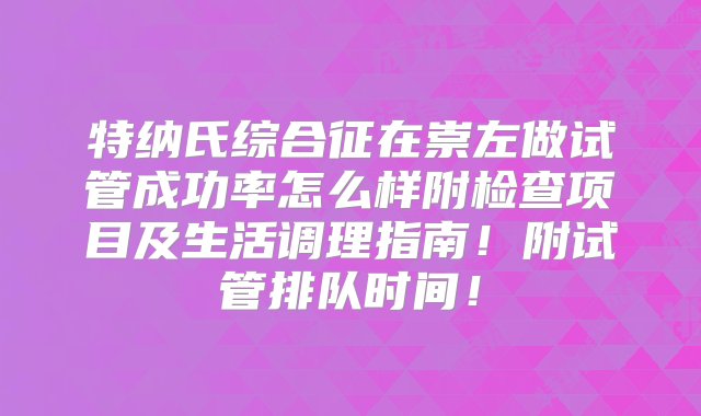 特纳氏综合征在崇左做试管成功率怎么样附检查项目及生活调理指南！附试管排队时间！