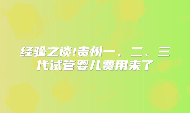 经验之谈!贵州一、二、三代试管婴儿费用来了