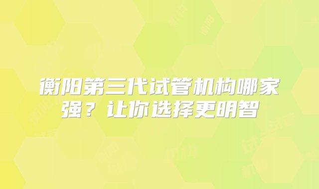 衡阳第三代试管机构哪家强？让你选择更明智