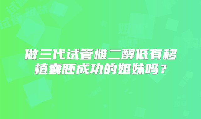 做三代试管雌二醇低有移植囊胚成功的姐妹吗？