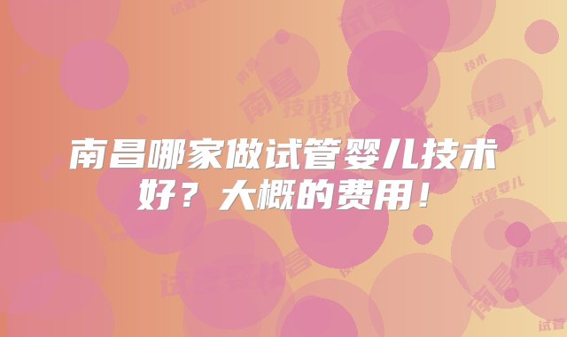 南昌哪家做试管婴儿技术好？大概的费用！