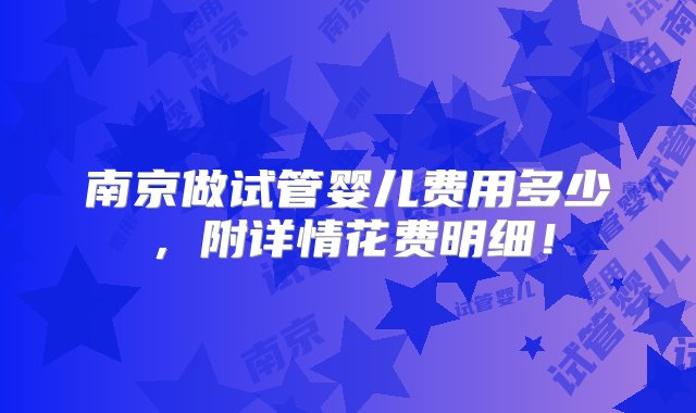 南京做试管婴儿费用多少，附详情花费明细！