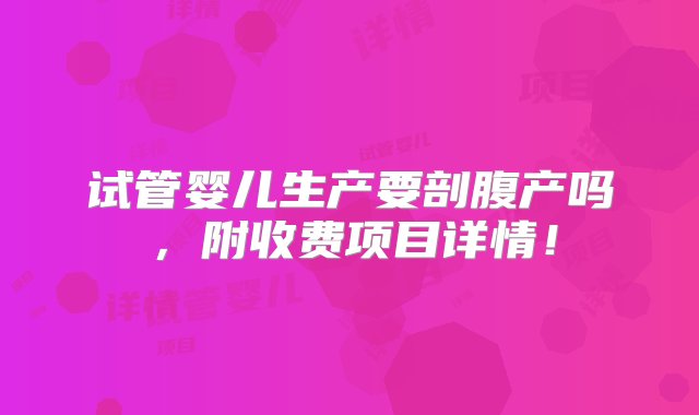 试管婴儿生产要剖腹产吗，附收费项目详情！