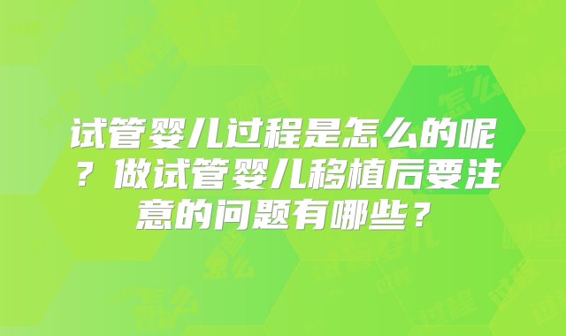 试管婴儿过程是怎么的呢？做试管婴儿移植后要注意的问题有哪些？