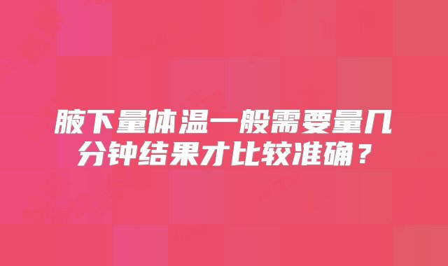 腋下量体温一般需要量几分钟结果才比较准确？