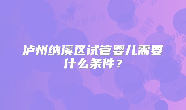 泸州纳溪区试管婴儿需要什么条件？