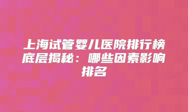 上海试管婴儿医院排行榜底层揭秘：哪些因素影响排名