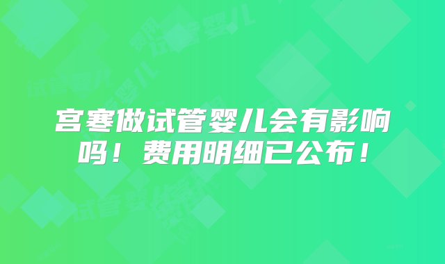 宫寒做试管婴儿会有影响吗！费用明细已公布！