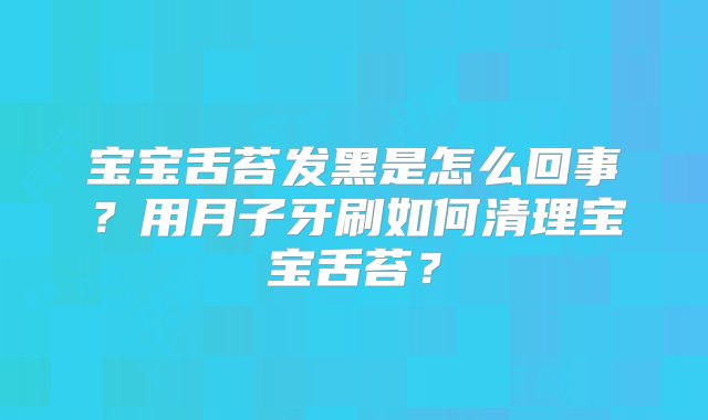 宝宝舌苔发黑是怎么回事？用月子牙刷如何清理宝宝舌苔？