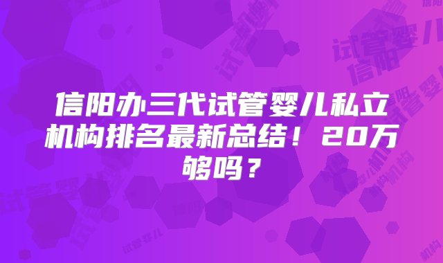 信阳办三代试管婴儿私立机构排名最新总结！20万够吗？