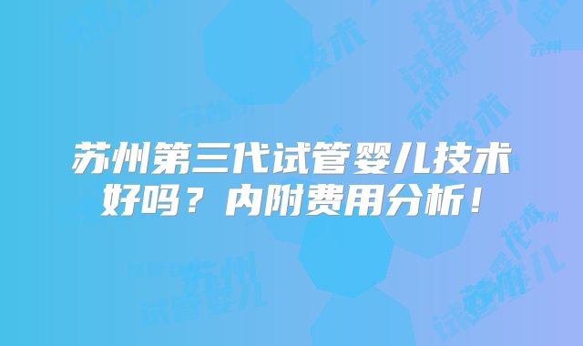 苏州第三代试管婴儿技术好吗？内附费用分析！