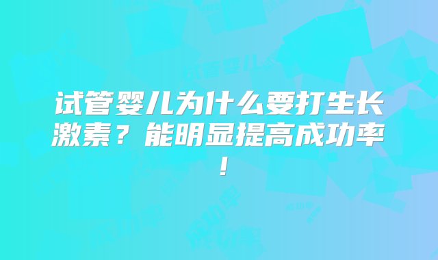 试管婴儿为什么要打生长激素？能明显提高成功率！