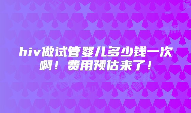 hiv做试管婴儿多少钱一次啊！费用预估来了！