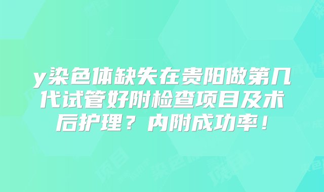 y染色体缺失在贵阳做第几代试管好附检查项目及术后护理？内附成功率！