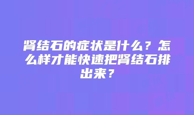 肾结石的症状是什么？怎么样才能快速把肾结石排出来？