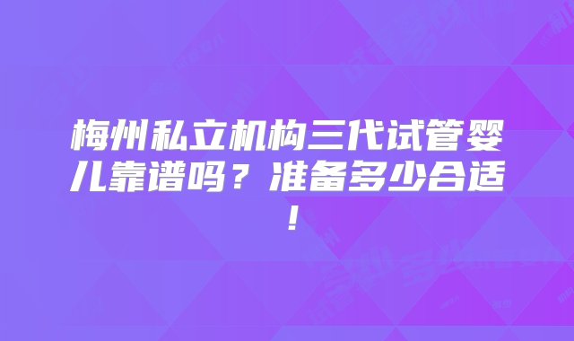 梅州私立机构三代试管婴儿靠谱吗？准备多少合适！