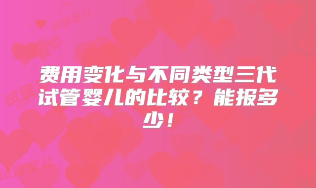 费用变化与不同类型三代试管婴儿的比较？能报多少！