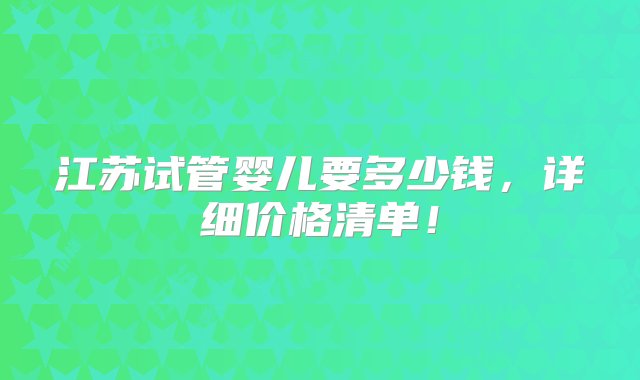 江苏试管婴儿要多少钱，详细价格清单！