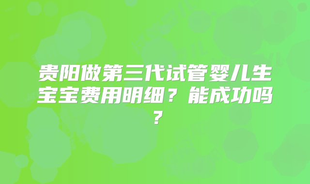 贵阳做第三代试管婴儿生宝宝费用明细？能成功吗？