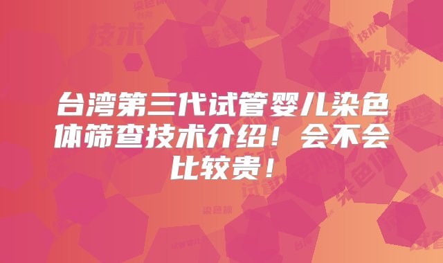 台湾第三代试管婴儿染色体筛查技术介绍！会不会比较贵！