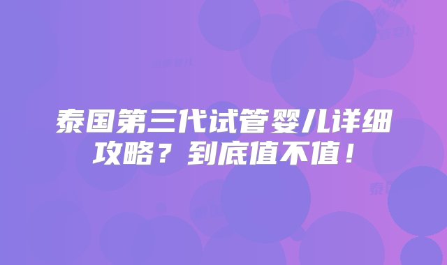 泰国第三代试管婴儿详细攻略？到底值不值！