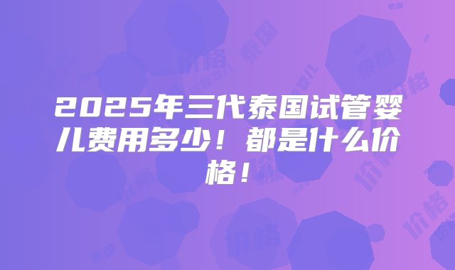 2025年三代泰国试管婴儿费用多少！都是什么价格！