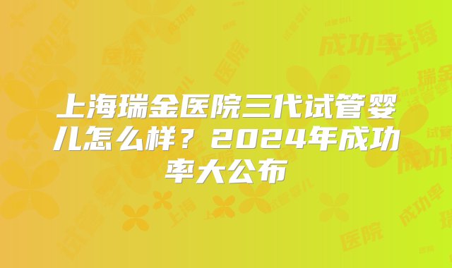 上海瑞金医院三代试管婴儿怎么样？2024年成功率大公布