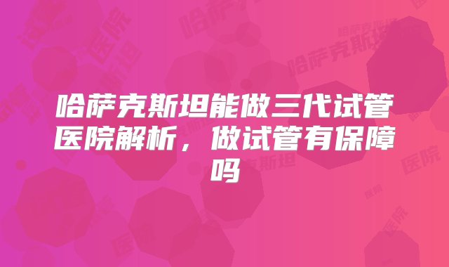 哈萨克斯坦能做三代试管医院解析，做试管有保障吗