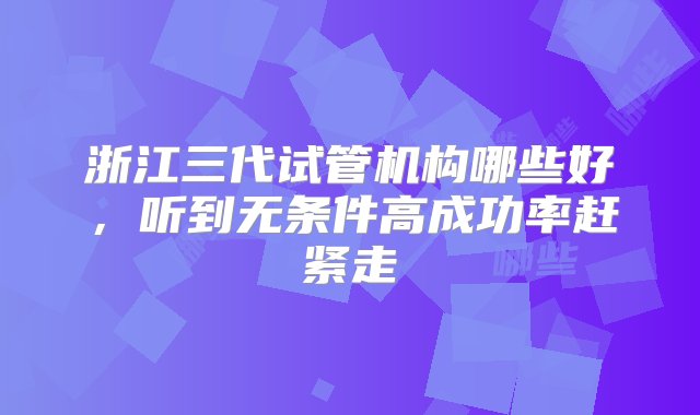 浙江三代试管机构哪些好，听到无条件高成功率赶紧走