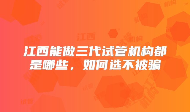 江西能做三代试管机构都是哪些，如何选不被骗