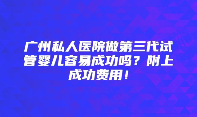 广州私人医院做第三代试管婴儿容易成功吗？附上成功费用！