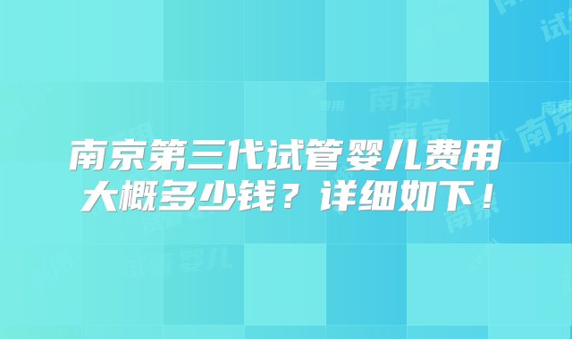 南京第三代试管婴儿费用大概多少钱？详细如下！