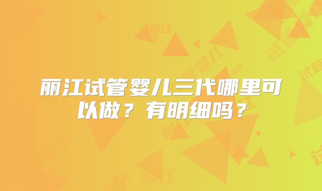 丽江试管婴儿三代哪里可以做？有明细吗？