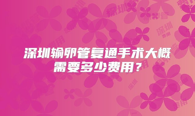 深圳输卵管复通手术大概需要多少费用？