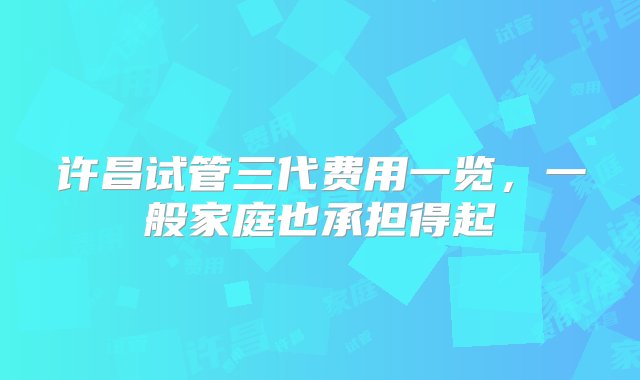 许昌试管三代费用一览，一般家庭也承担得起