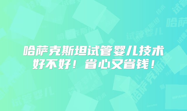 哈萨克斯坦试管婴儿技术好不好！省心又省钱！