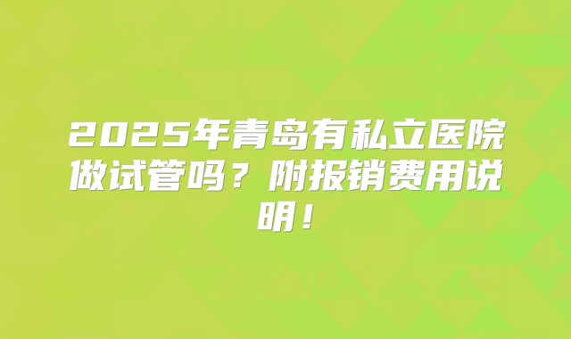 2025年青岛有私立医院做试管吗？附报销费用说明！