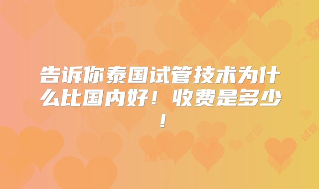 告诉你泰国试管技术为什么比国内好！收费是多少！