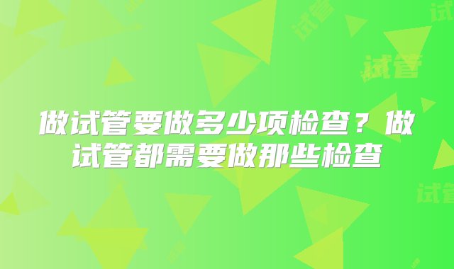 做试管要做多少项检查？做试管都需要做那些检查