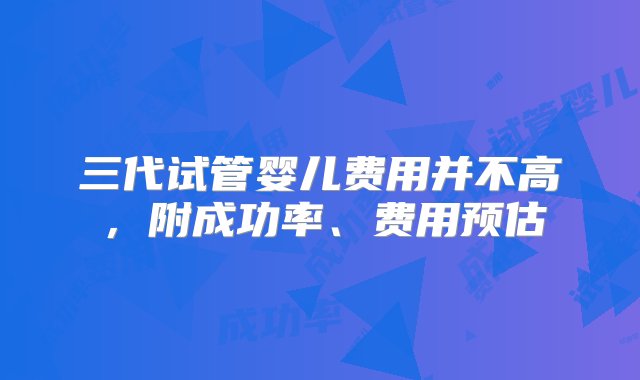 三代试管婴儿费用并不高，附成功率、费用预估