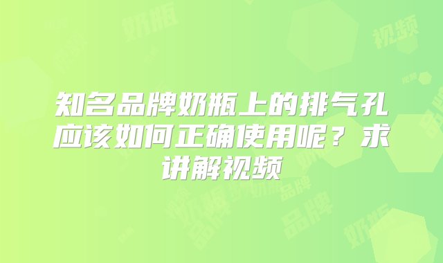 知名品牌奶瓶上的排气孔应该如何正确使用呢？求讲解视频