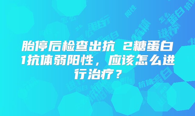 胎停后检查出抗β2糖蛋白1抗体弱阳性，应该怎么进行治疗？