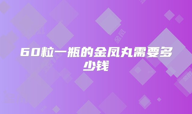 60粒一瓶的金凤丸需要多少钱