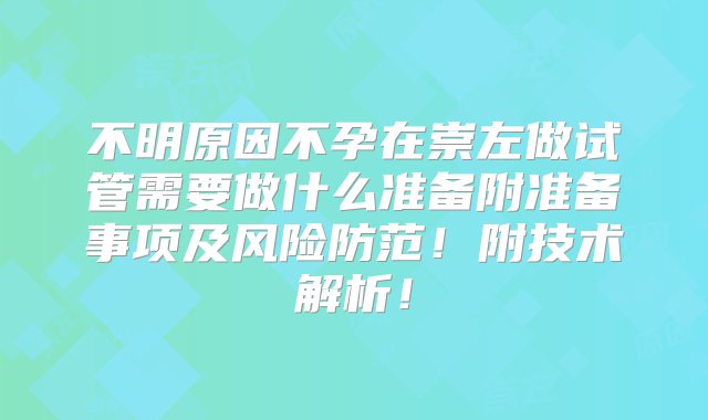 不明原因不孕在崇左做试管需要做什么准备附准备事项及风险防范！附技术解析！