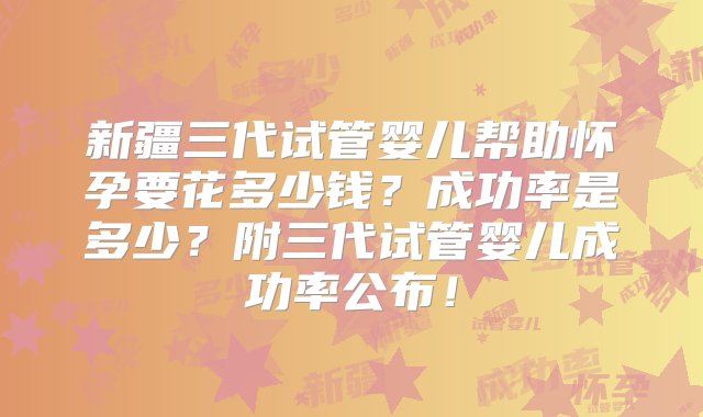 新疆三代试管婴儿帮助怀孕要花多少钱？成功率是多少？附三代试管婴儿成功率公布！