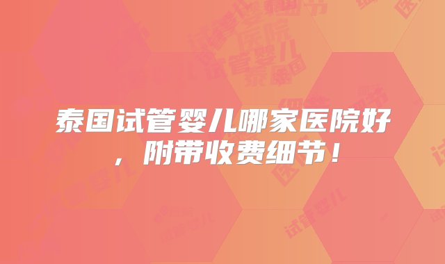 泰国试管婴儿哪家医院好，附带收费细节！