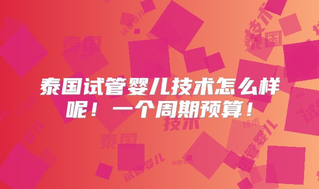 泰国试管婴儿技术怎么样呢！一个周期预算！